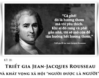 Kỳ 18: Triết gia Jean-Jacques Rousseau và khát vọng xã hội “người được là Người”