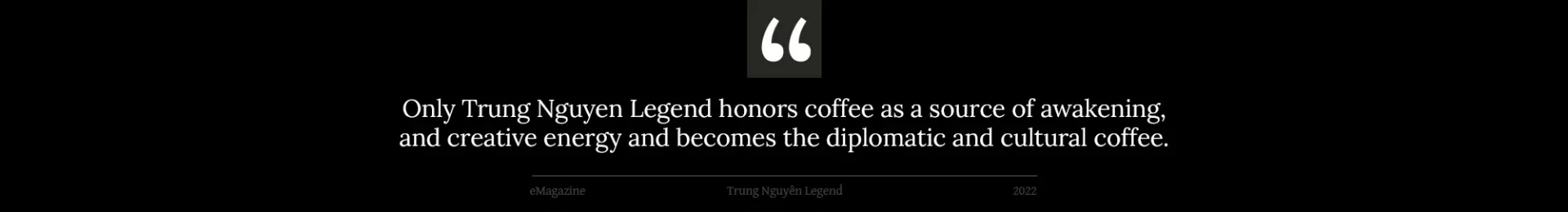 Only Trung Nguyen Legend honors coffee as a source of awakening, and creative energy and becomes the diplomatic and cultural coffee.