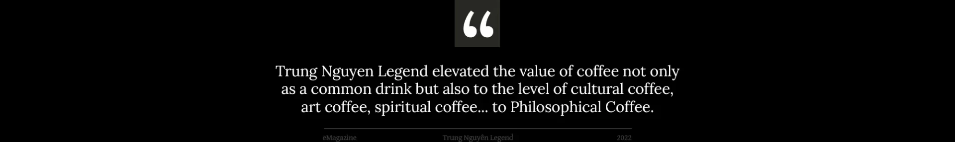 Trung Nguyen Legend elevated the value of coffee not only as a common drink but also to the level of cultural coffee, art coffee, spiritual coffee... to Philosophical Coffee.