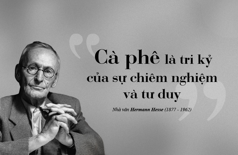 “Cà phê là tri kỷ của sự chiêm nghiệm và tư duy” - Nhà văn Hermann Hesse (1877 – 1962)